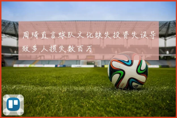 周琦直言球队文化缺失投资失误导致多人损失数百万