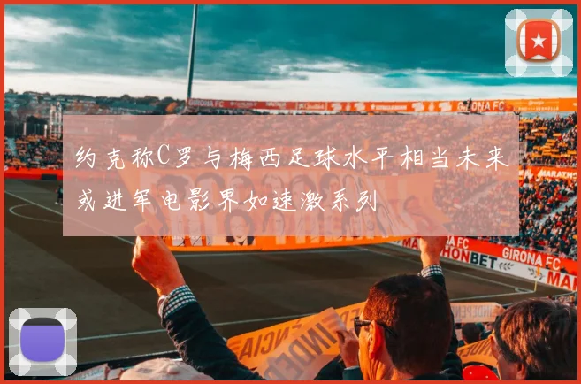 约克称C罗与梅西足球水平相当未来或进军电影界如速激系列