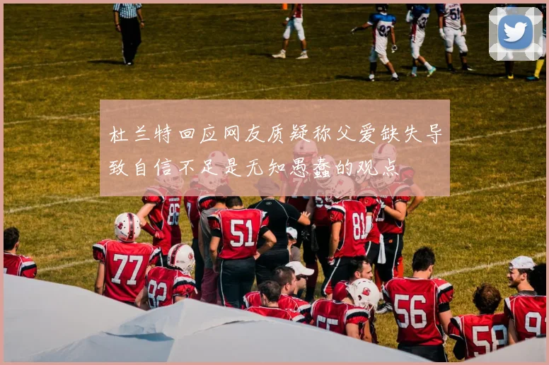 杜兰特回应网友质疑称父爱缺失导致自信不足是无知愚蠢的观点