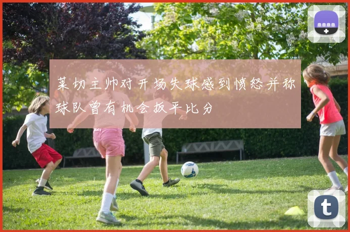 莱切主帅对开场失球感到愤怒并称球队曾有机会扳平比分