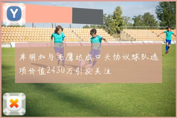 库明加与老鹰达成口头协议球队选项价值2430万引发关注