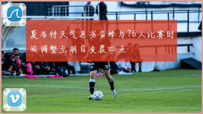 夏洛特天气恶劣黄蜂与76人比赛时间调整至明日凌晨四点