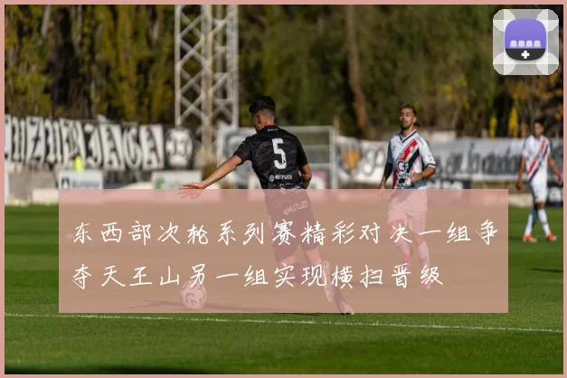 东西部次轮系列赛精彩对决一组争夺天王山另一组实现横扫晋级