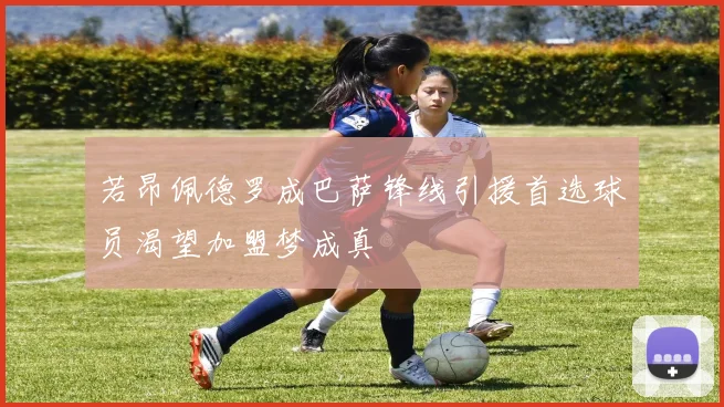 若昂佩德罗成巴萨锋线引援首选球员渴望加盟梦成真