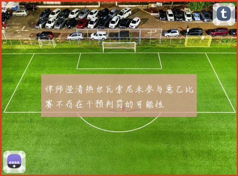 律师澄清热尔瓦索尼未参与意乙比赛不存在干预判罚的可能性